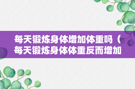 每天锻炼身体增加体重吗（每天锻炼身体体重反而增加）