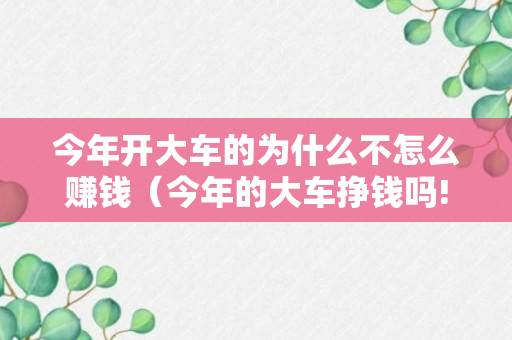 今年开大车的为什么不怎么赚钱（今年的大车挣钱吗!拉货的大车!）