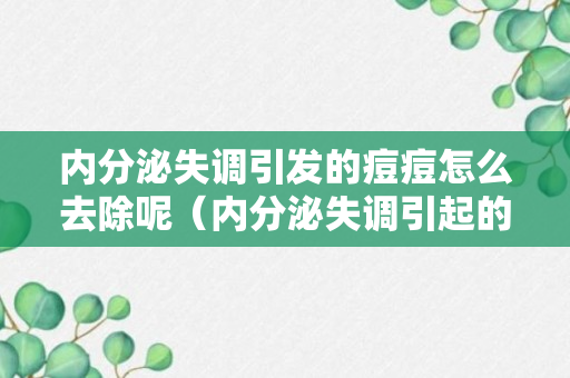 内分泌失调引发的痘痘怎么去除呢（内分泌失调引起的痘痘症状）