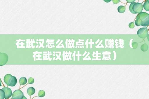 在武汉怎么做点什么赚钱（在武汉做什么生意）