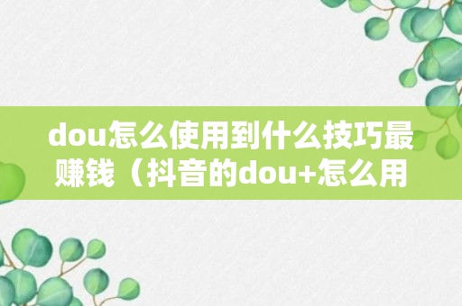 dou怎么使用到什么技巧最赚钱（抖音的dou+怎么用）