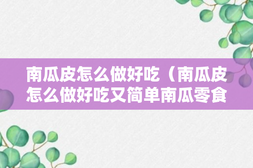 南瓜皮怎么做好吃（南瓜皮怎么做好吃又简单南瓜零食）