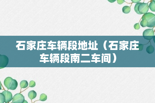 石家庄车辆段地址（石家庄车辆段南二车间）