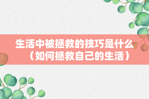 生活中被拯救的技巧是什么（如何拯救自己的生活）