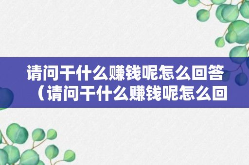 请问干什么赚钱呢怎么回答（请问干什么赚钱呢怎么回答对方）