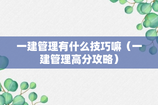 一建管理有什么技巧嘛（一建管理高分攻略）