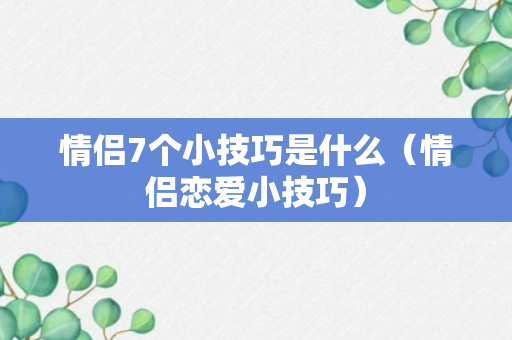 情侣7个小技巧是什么（情侣恋爱小技巧）