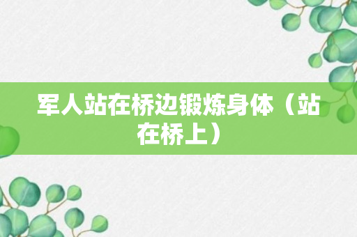 军人站在桥边锻炼身体（站在桥上）