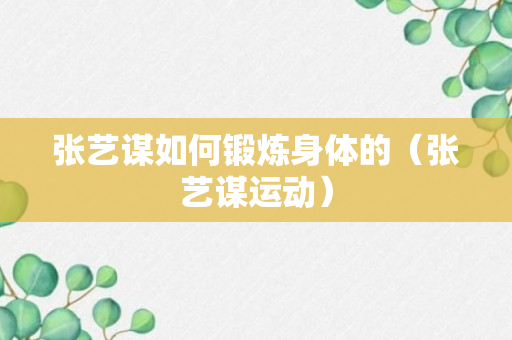 张艺谋如何锻炼身体的（张艺谋运动）