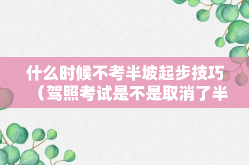 什么时候不考半坡起步技巧（驾照考试是不是取消了半坡起步）