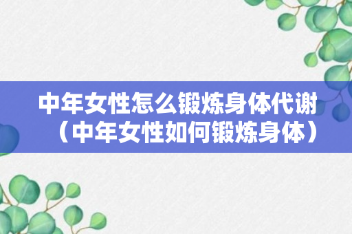 中年女性怎么锻炼身体代谢（中年女性如何锻炼身体）