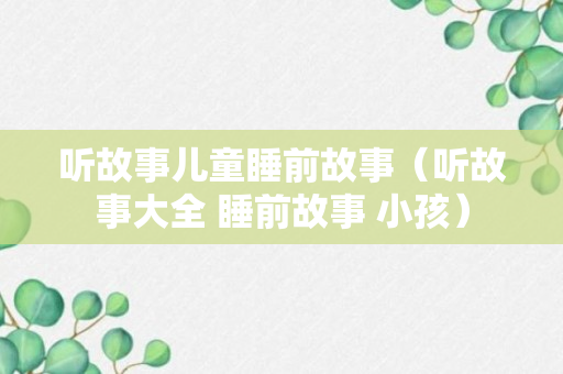 听故事儿童睡前故事（听故事大全 睡前故事 小孩）