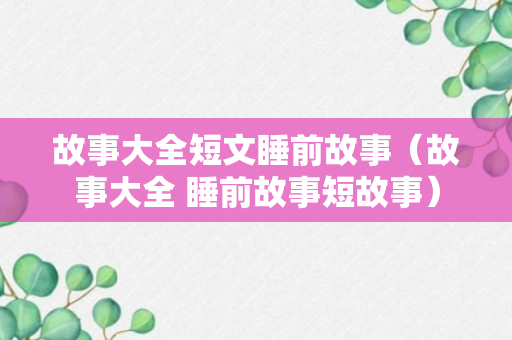 故事大全短文睡前故事（故事大全 睡前故事短故事）