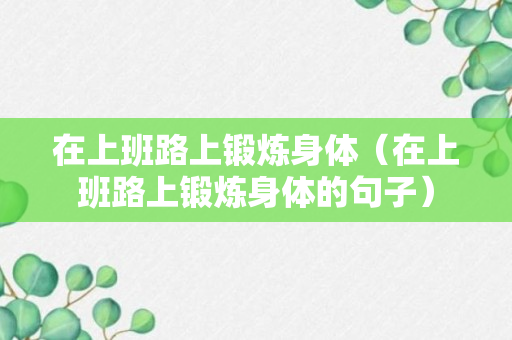 在上班路上锻炼身体（在上班路上锻炼身体的句子）