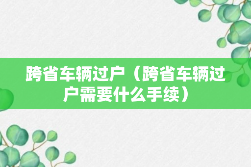 跨省车辆过户（跨省车辆过户需要什么手续）