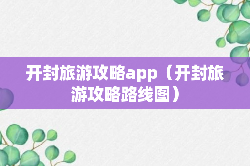 开封旅游攻略app（开封旅游攻略路线图）