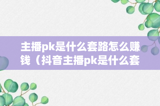 主播pk是什么套路怎么赚钱（抖音主播pk是什么套路怎么赚钱）