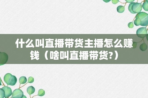 什么叫直播带货主播怎么赚钱（啥叫直播带货?）