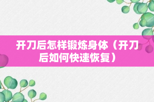 开刀后怎样锻炼身体（开刀后如何快速恢复）