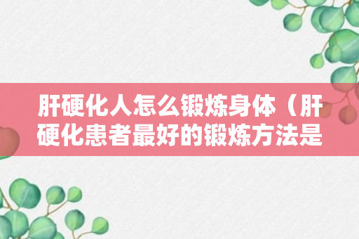 肝硬化人怎么锻炼身体（肝硬化患者最好的锻炼方法是什么）