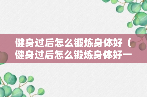 健身过后怎么锻炼身体好（健身过后怎么锻炼身体好一点）