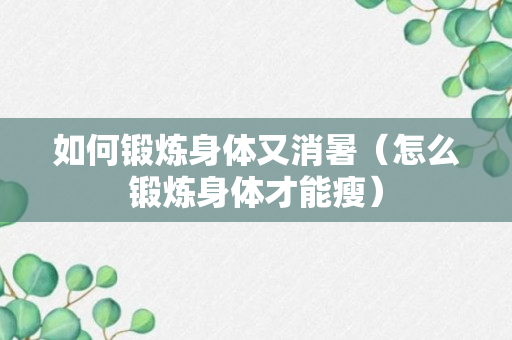 如何锻炼身体又消暑（怎么锻炼身体才能瘦）