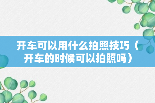 开车可以用什么拍照技巧（开车的时候可以拍照吗）