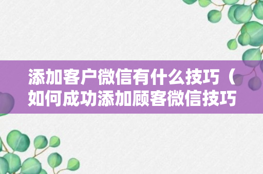 添加客户微信有什么技巧（如何成功添加顾客微信技巧总结）