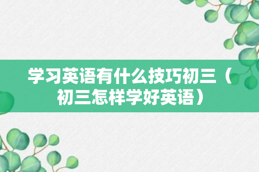 学习英语有什么技巧初三（初三怎样学好英语）