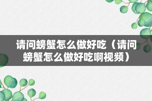 请问螃蟹怎么做好吃（请问螃蟹怎么做好吃啊视频）