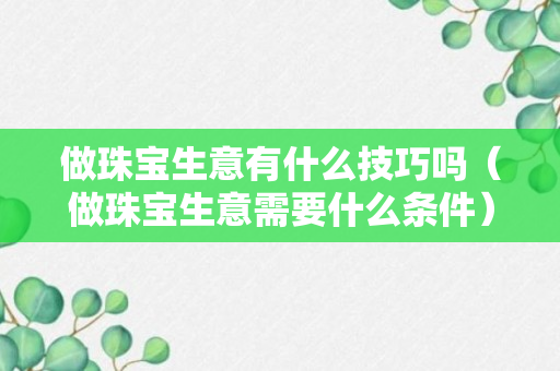 做珠宝生意有什么技巧吗（做珠宝生意需要什么条件）