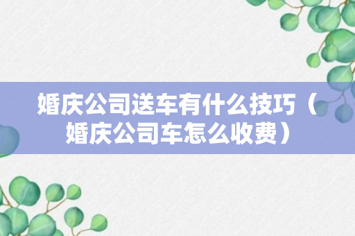 婚庆公司送车有什么技巧（婚庆公司车怎么收费）