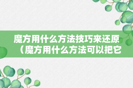 魔方用什么方法技巧来还原（魔方用什么方法可以把它还原）