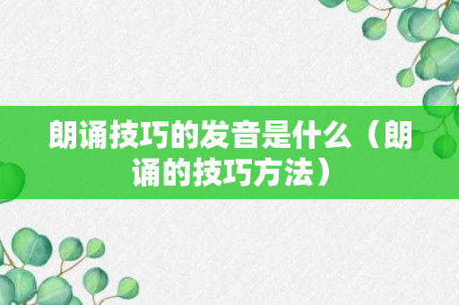 朗诵技巧的发音是什么（朗诵的技巧方法）