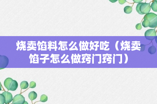 烧卖馅料怎么做好吃（烧卖馅子怎么做窍门窍门）