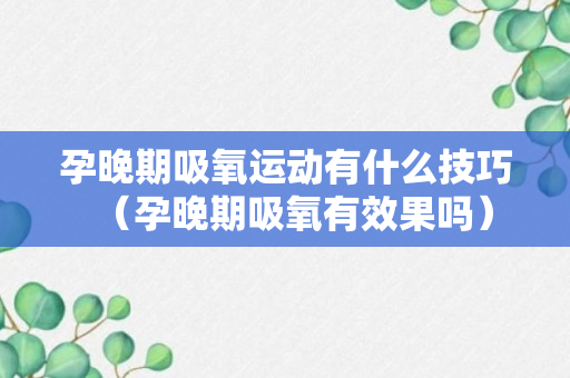 孕晚期吸氧运动有什么技巧（孕晚期吸氧有效果吗）