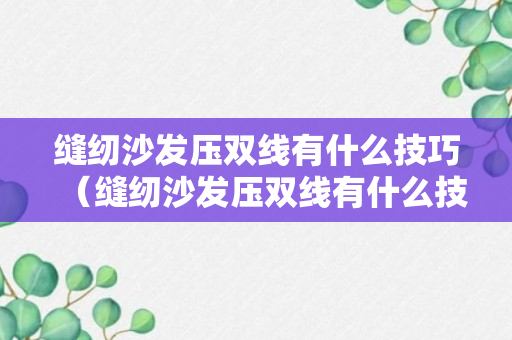 缝纫沙发压双线有什么技巧（缝纫沙发压双线有什么技巧视频）