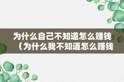 为什么自己不知道怎么赚钱（为什么我不知道怎么赚钱）