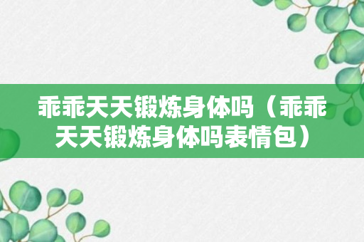 乖乖天天锻炼身体吗（乖乖天天锻炼身体吗表情包）