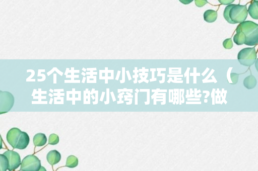 25个生活中小技巧是什么（生活中的小窍门有哪些?做法怎么做?）