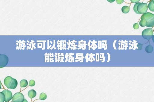 游泳可以锻炼身体吗（游泳能锻炼身体吗）