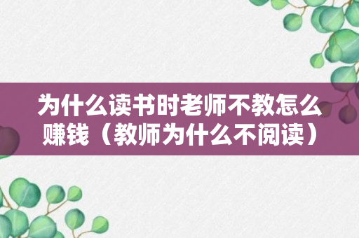 为什么读书时老师不教怎么赚钱（教师为什么不阅读）