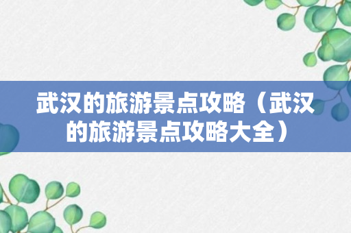 武汉的旅游景点攻略（武汉的旅游景点攻略大全）