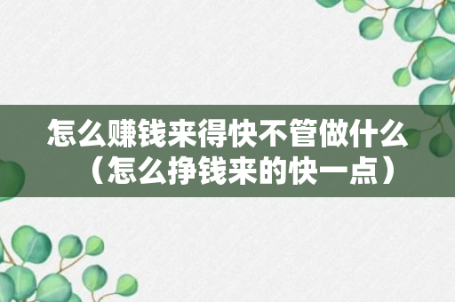 怎么赚钱来得快不管做什么（怎么挣钱来的快一点）