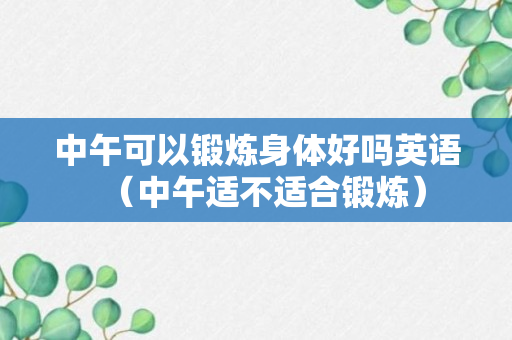 中午可以锻炼身体好吗英语（中午适不适合锻炼）