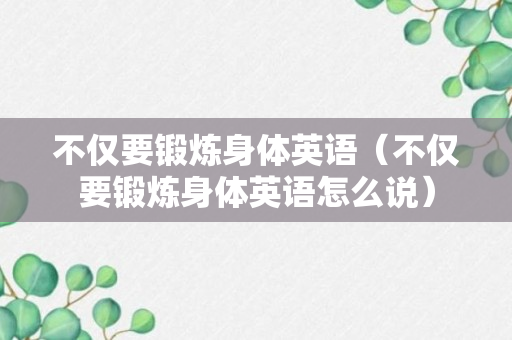 不仅要锻炼身体英语（不仅要锻炼身体英语怎么说）