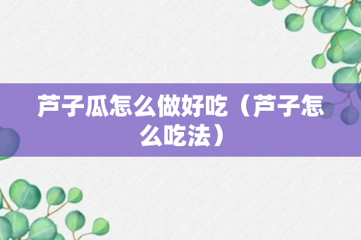 芦子瓜怎么做好吃（芦子怎么吃法）