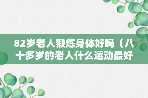 82岁老人锻炼身体好吗（八十多岁的老人什么运动最好）