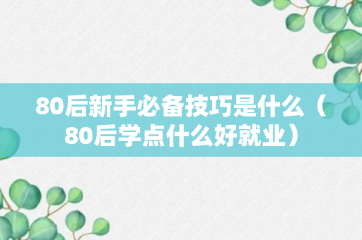 80后新手必备技巧是什么（80后学点什么好就业）