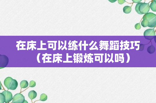 在床上可以练什么舞蹈技巧（在床上锻炼可以吗）